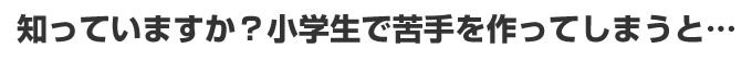 知っていますか？小学生で苦手を作ってしまうと…