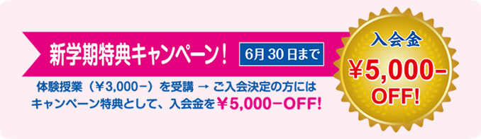 新学期特典キャンペーン6月30日まで。体験授業（\3,000）を受講、入会決定の方は入会金￥5,000OFF
